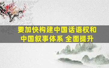 要加快构建中国话语权和中国叙事体系 全面提升